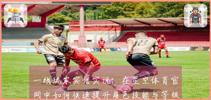 一线玩家实话实说：在星空体育官网中如何快速提升角色技能与等级攻略