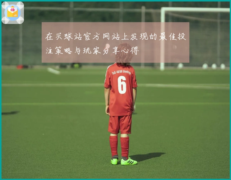 在买球站官方网站上发现的最佳投注策略与玩家分享心得