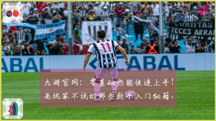 九游官网：零基础也能快速上手！老玩家不说的那些新手入门秘籍，助你少走弯路！