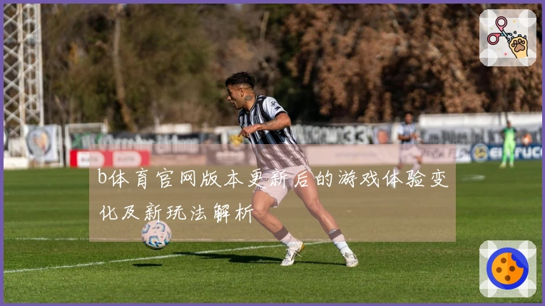 b体育官网版本更新后的游戏体验变化及新玩法解析