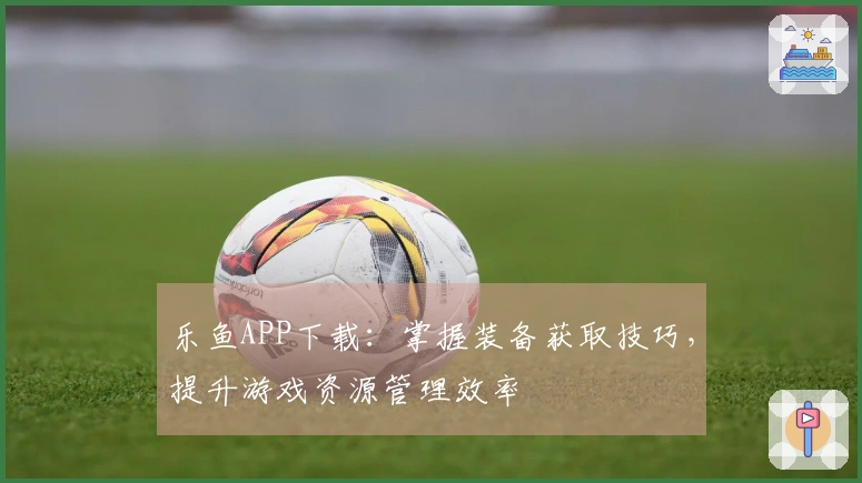 乐鱼APP下载：掌握装备获取技巧，提升游戏资源管理效率