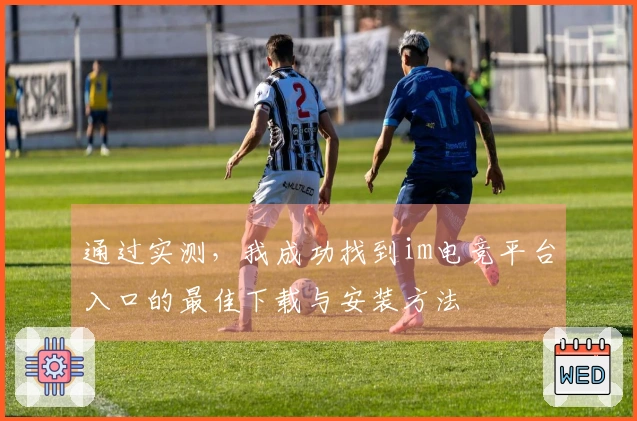 通过实测，我成功找到im电竞平台入口的最佳下载与安装方法