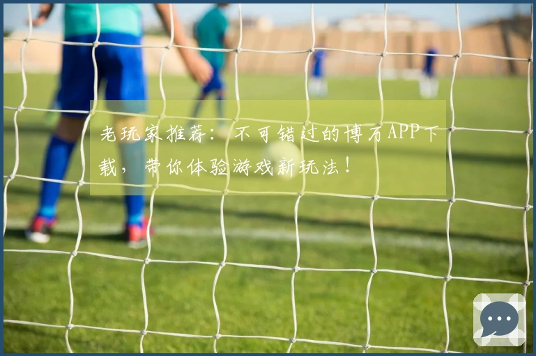老玩家推荐：不可错过的博万APP下载，带你体验游戏新玩法！