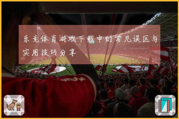 乐竞体育游戏下载中的常见误区与实用技巧分享