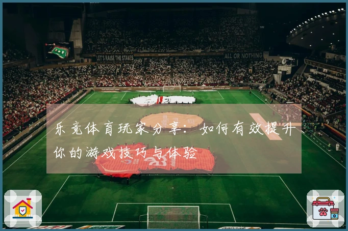 乐竞体育玩家分享：如何有效提升你的游戏技巧与体验