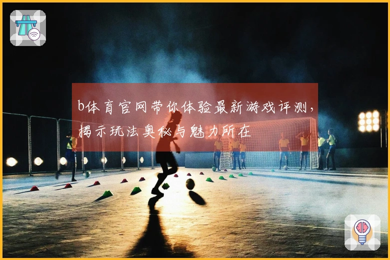 b体育官网带你体验最新游戏评测，揭示玩法奥秘与魅力所在