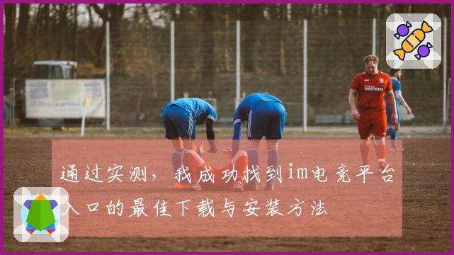 通过实测，我成功找到im电竞平台入口的最佳下载与安装方法