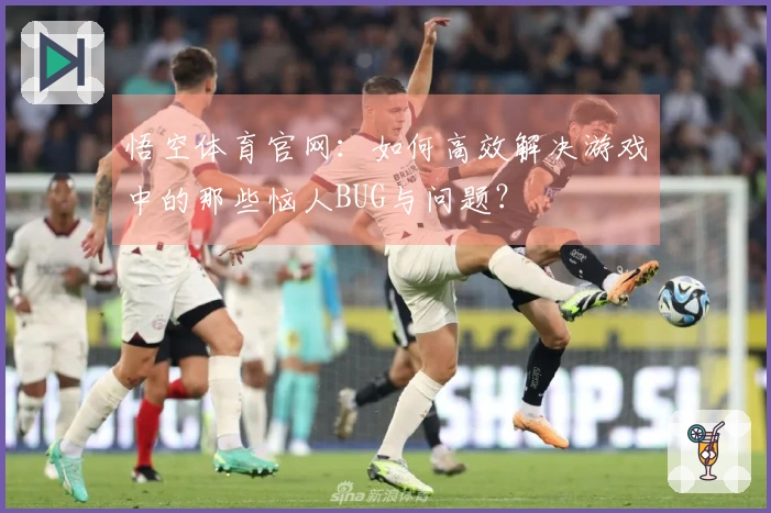 悟空体育官网：如何高效解决游戏中的那些恼人BUG与问题？