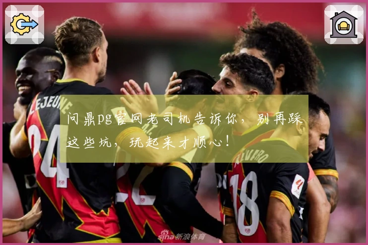 问鼎pg官网老司机告诉你，别再踩这些坑，玩起来才顺心！