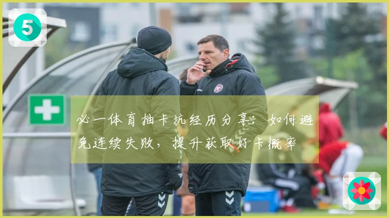 必一体育抽卡坑经历分享：如何避免连续失败，提升获取好卡概率