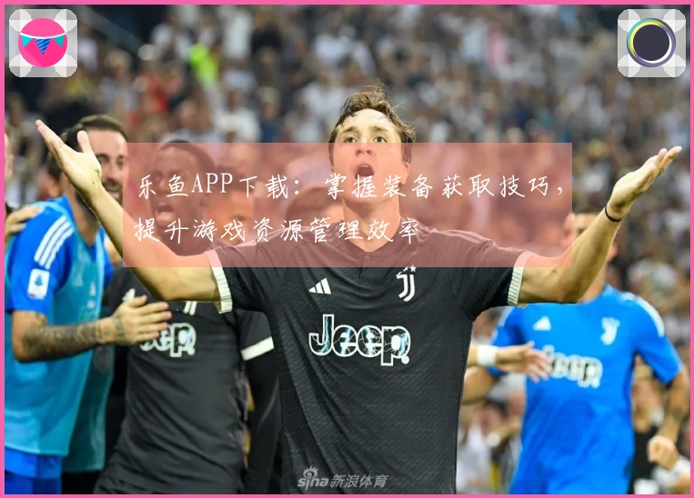 乐鱼APP下载：掌握装备获取技巧，提升游戏资源管理效率