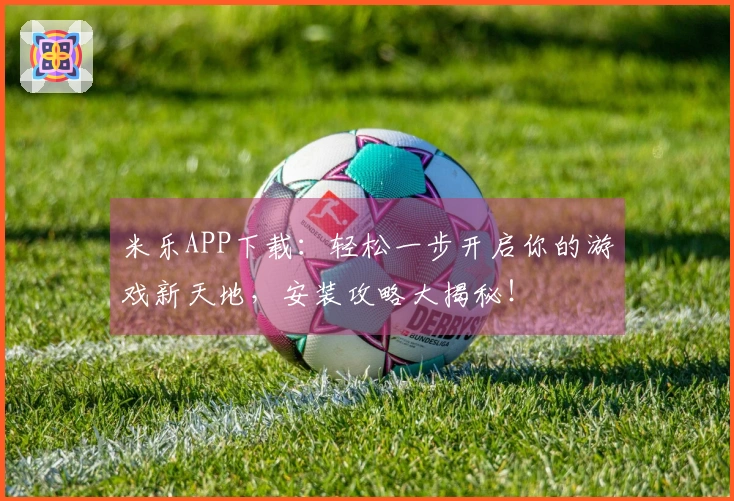 米乐APP下载：轻松一步开启你的游戏新天地，安装攻略大揭秘！