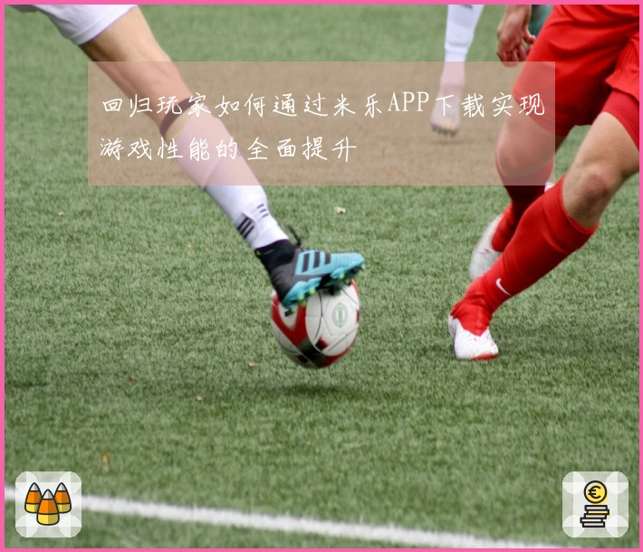 回归玩家如何通过米乐APP下载实现游戏性能的全面提升