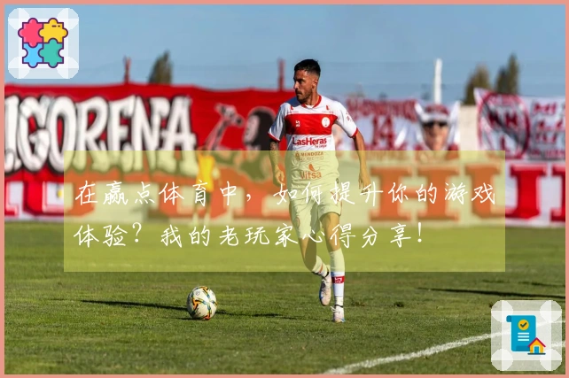 在赢点体育中，如何提升你的游戏体验？我的老玩家心得分享！