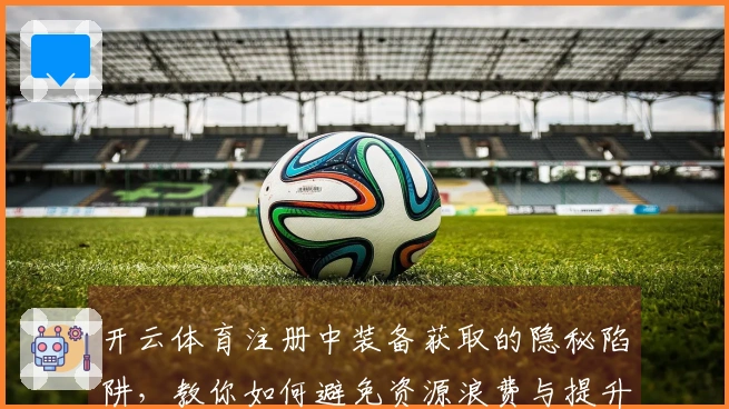 开云体育注册中装备获取的隐秘陷阱，教你如何避免资源浪费与提升战力