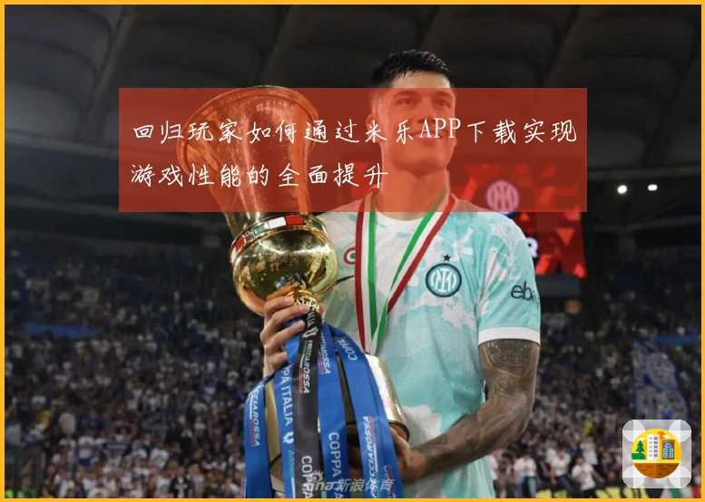 回归玩家如何通过米乐APP下载实现游戏性能的全面提升