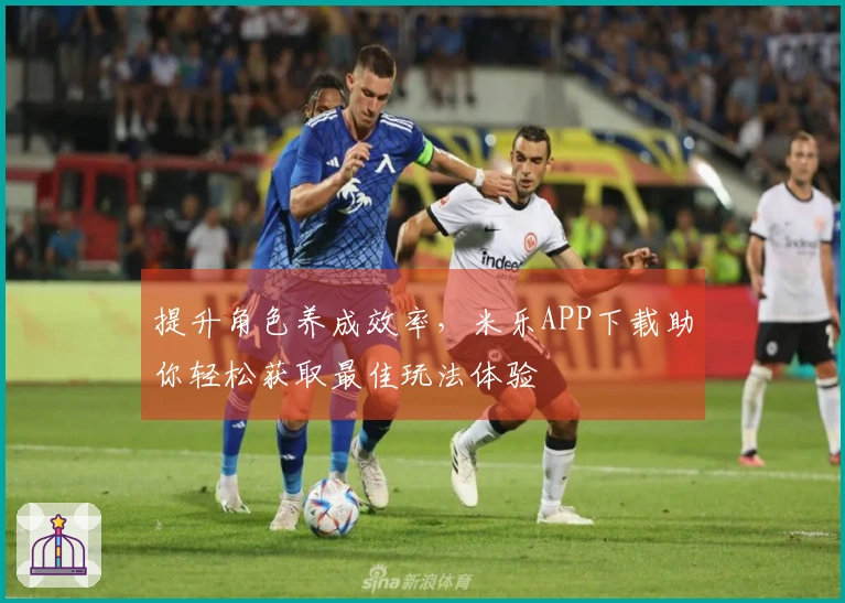 提升角色养成效率，米乐APP下载助你轻松获取最佳玩法体验