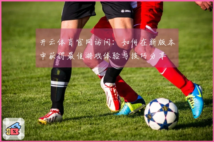 开云体育官网访问：如何在新版本中获得最佳游戏体验与技巧分享