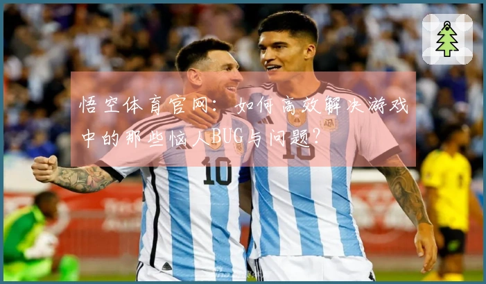 悟空体育官网：如何高效解决游戏中的那些恼人BUG与问题？