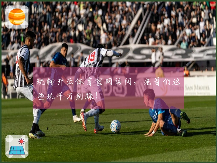 玩转开云体育官网访问，老哥们这些坑千万别踩！