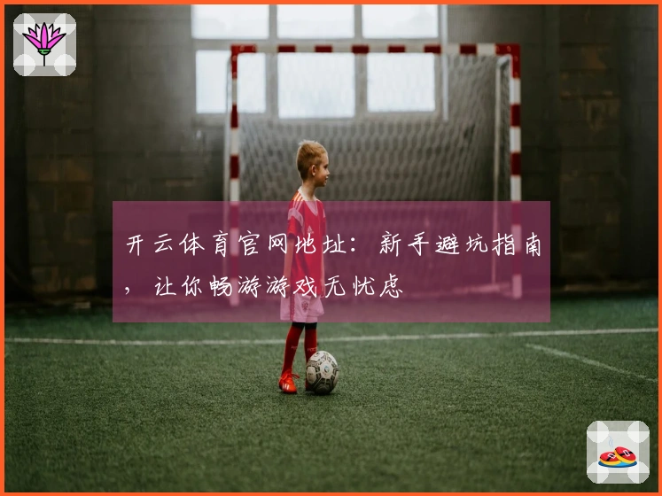 开云体育官网地址：新手避坑指南，让你畅游游戏无忧虑