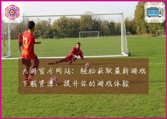 九游官方网站：轻松获取最新游戏下载资源，提升你的游戏体验