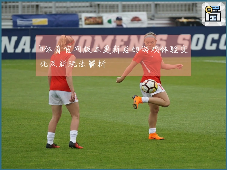 b体育官网版本更新后的游戏体验变化及新玩法解析