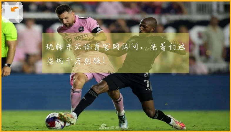 玩转开云体育官网访问，老哥们这些坑千万别踩！