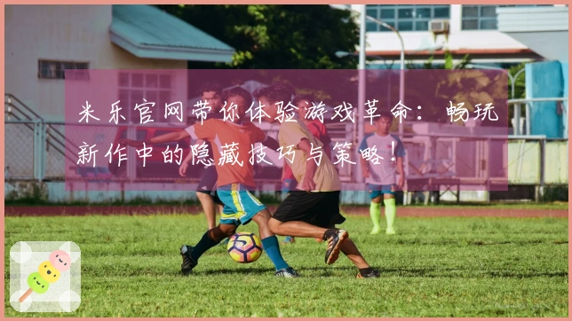 米乐官网带你体验游戏革命：畅玩新作中的隐藏技巧与策略！